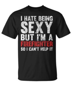 I Hate Being Sexy But I'm A Firefighter So I Can't Help It Unisex T-Shirt