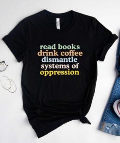 T-Shirt Read Books, Drink Coffee, Dismantle Systems Of Oppression
