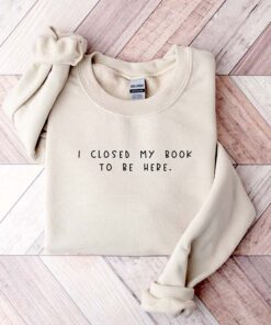 Bookworm Sweatshirt I Close My Book To Be Here