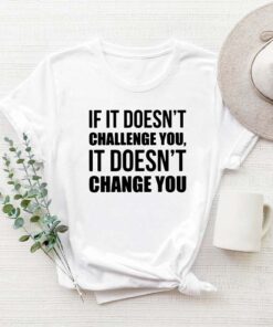 If It Doesn'T Challenge You, It Doesn'T Change You. T-Shirt